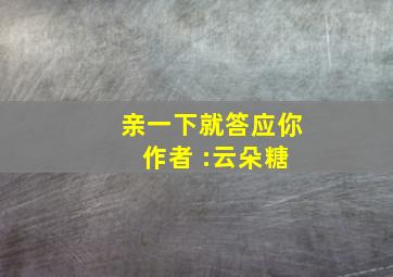 亲一下就答应你 作者 :云朵糖